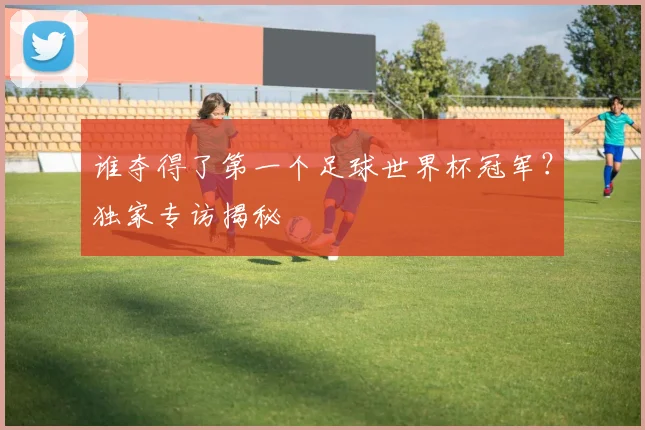 谁夺得了第一个足球世界杯冠军?独家专访揭秘