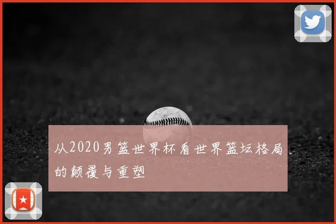 从2020男篮世界杯看世界篮坛格局的颠覆与重塑