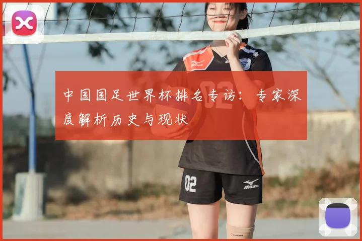中国国足世界杯排名专访:专家深度解析历史与现状