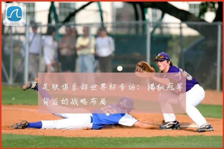 足联俱乐部世界杯专访：揭秘冠军背后的战略布局