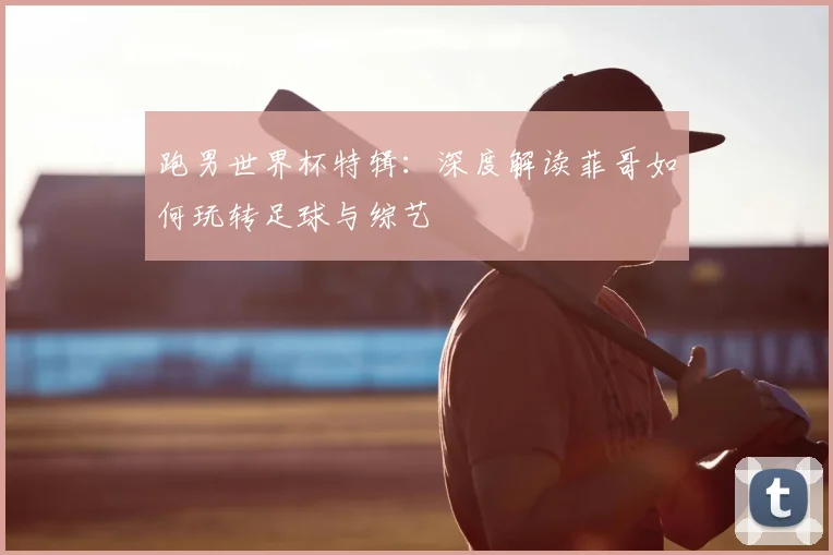 跑男世界杯特辑：深度解读菲哥如何玩转足球与综艺