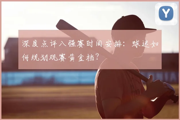 深度点评八强赛时间安排：球迷如何规划观赛黄金档？