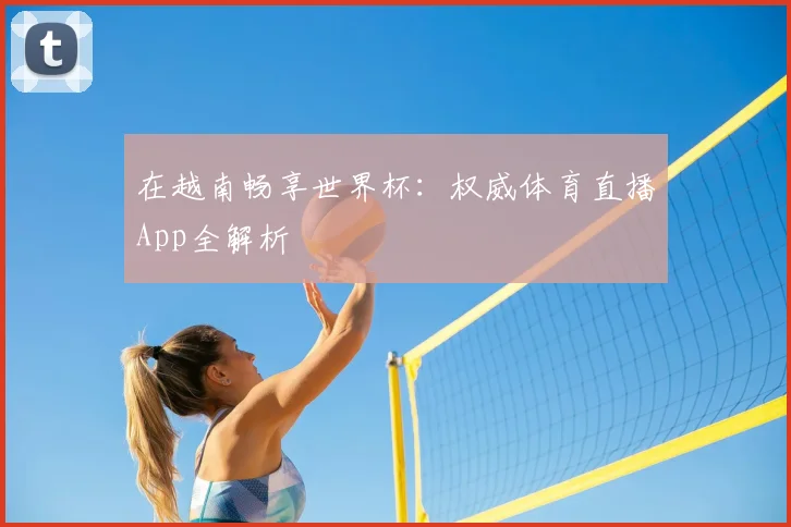 在越南畅享世界杯:权威体育直播App全解析