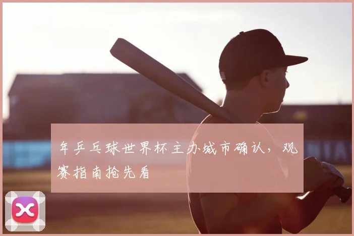 年乒乓球世界杯主办城市确认，观赛指南抢先看