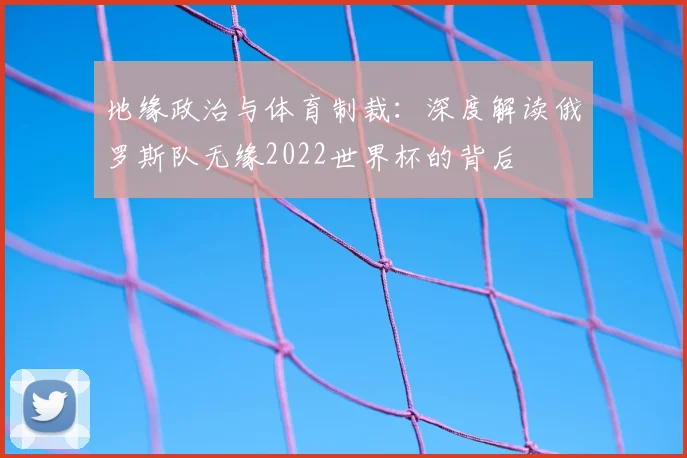 地缘政治与体育制裁:深度解读俄罗斯队无缘2022世界杯的背后