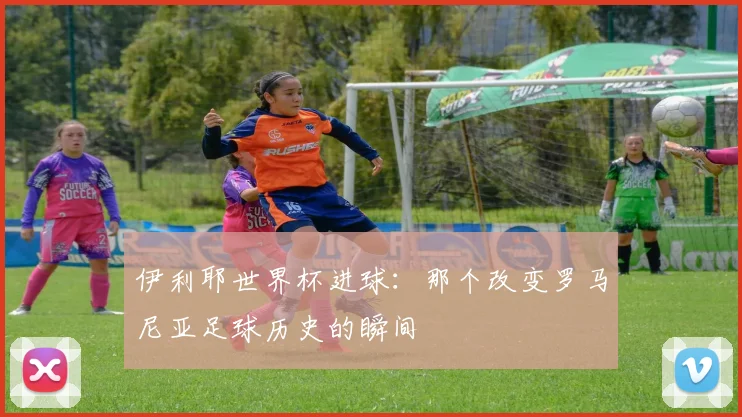 伊利耶世界杯进球:那个改变罗马尼亚足球历史的瞬间