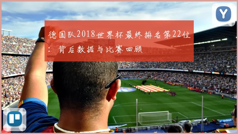 德国队2018世界杯最终排名第22位:背后数据与比赛回顾