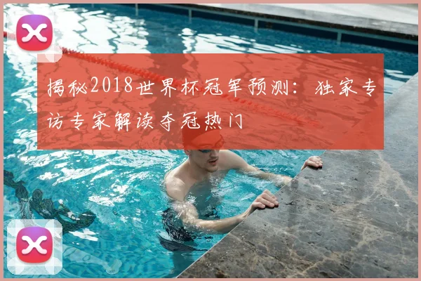 揭秘2018世界杯冠军预测:独家专访专家解读夺冠热门