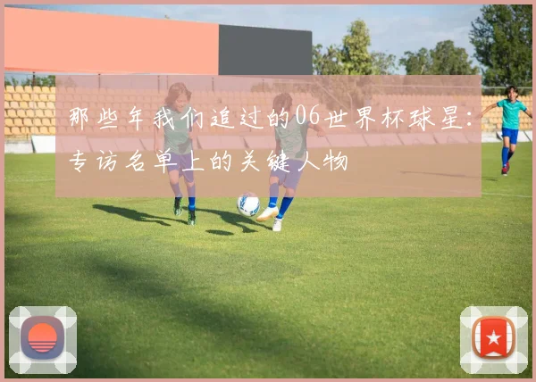 那些年我们追过的06世界杯球星:专访名单上的关键人物