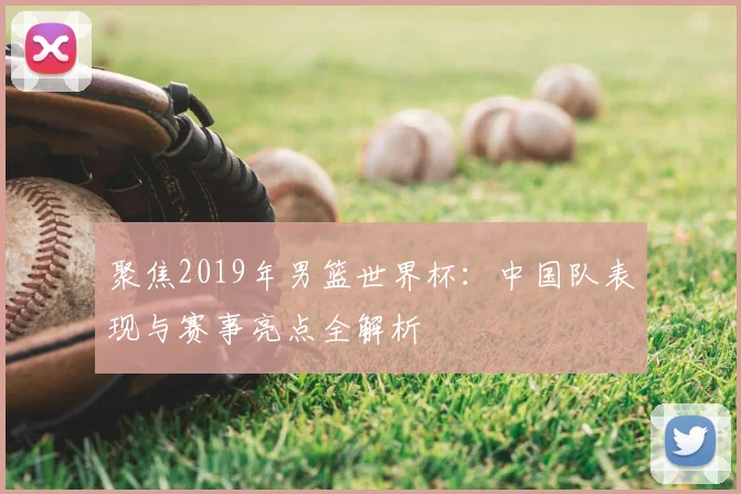 聚焦2019年男篮世界杯:中国队表现与赛事亮点全解析