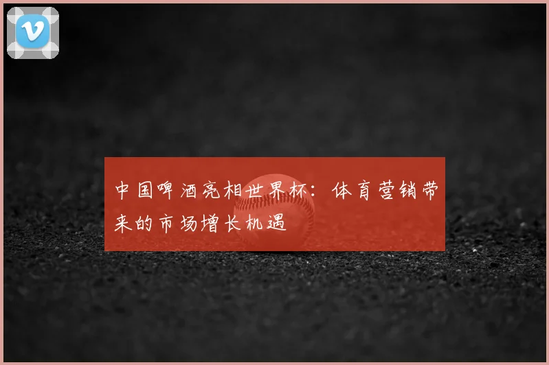 中国啤酒亮相世界杯:体育营销带来的市场增长机遇