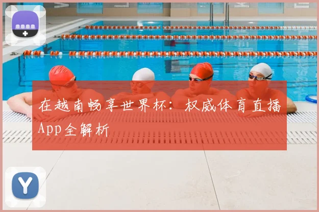 在越南畅享世界杯:权威体育直播App全解析