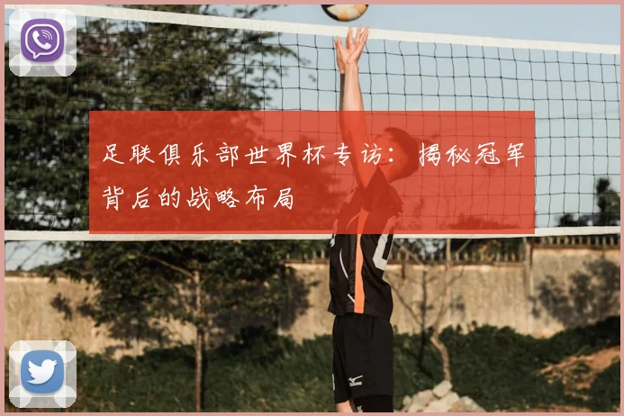 足联俱乐部世界杯专访：揭秘冠军背后的战略布局