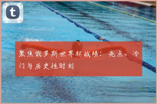 聚焦俄罗斯世界杯战绩：亮点、冷门与历史性时刻