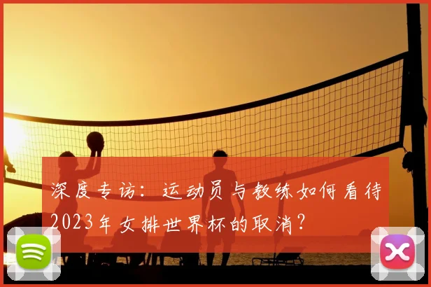 深度专访:运动员与教练如何看待2023年女排世界杯的取消?