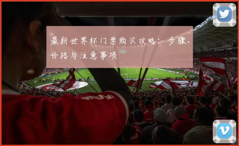 最新世界杯门票购买攻略：步骤、价格与注意事项
