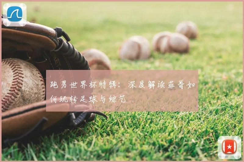 跑男世界杯特辑：深度解读菲哥如何玩转足球与综艺