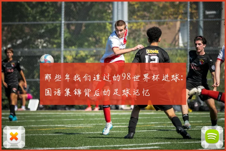 那些年我们追过的98世界杯进球:国语集锦背后的足球记忆