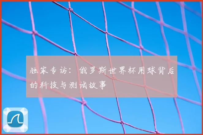 独家专访:俄罗斯世界杯用球背后的科技与测试故事