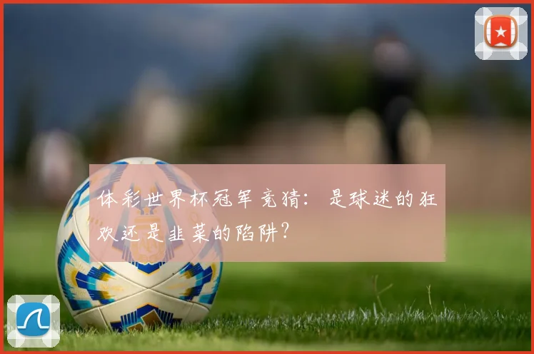 体彩世界杯冠军竞猜:是球迷的狂欢还是韭菜的陷阱?