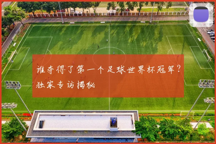 谁夺得了第一个足球世界杯冠军?独家专访揭秘