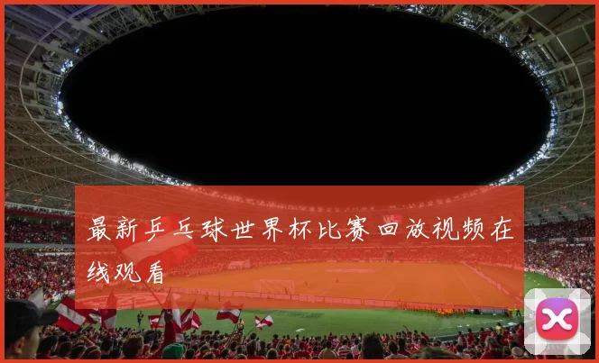 最新乒乓球世界杯比赛回放视频在线观看