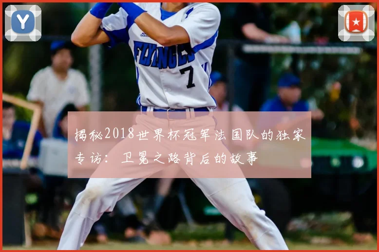 揭秘2018世界杯冠军法国队的独家专访:卫冕之路背后的故事