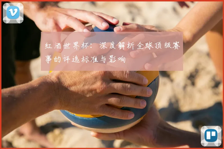 红酒世界杯:深度解析全球顶级赛事的评选标准与影响