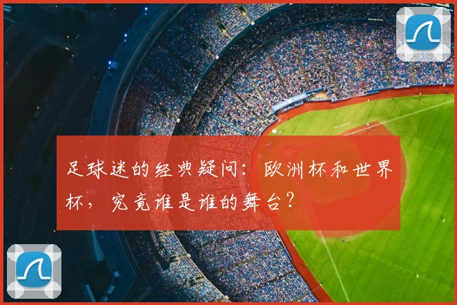 足球迷的经典疑问：欧洲杯和世界杯，究竟谁是谁的舞台？