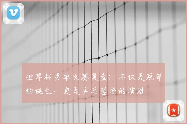 世界杯男单决赛复盘:不仅是冠军的诞生,更是乒乓哲学的演进