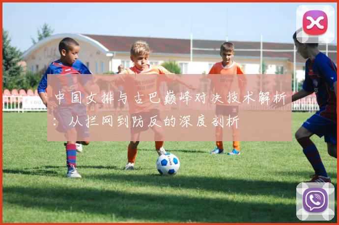 中国女排与古巴巅峰对决技术解析：从拦网到防反的深度剖析