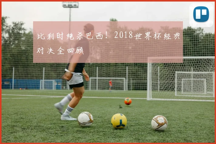比利时绝杀巴西!2018世界杯经典对决全回顾