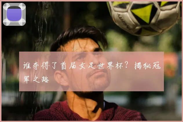 谁夺得了首届女足世界杯?揭秘冠军之路