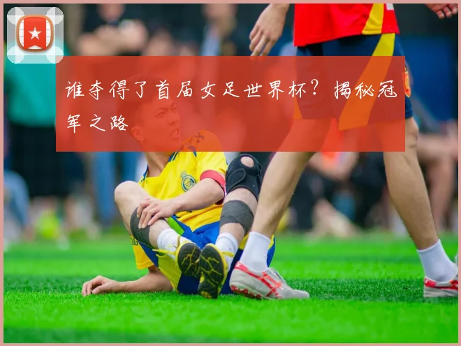 谁夺得了首届女足世界杯?揭秘冠军之路