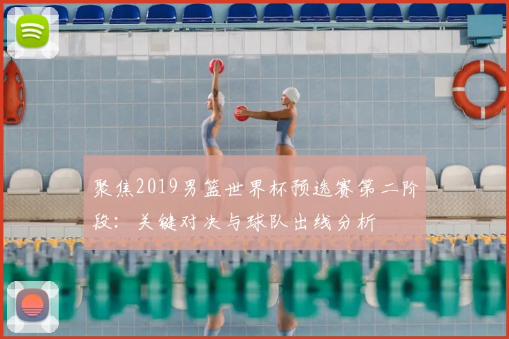 聚焦2019男篮世界杯预选赛第二阶段：关键对决与球队出线分析