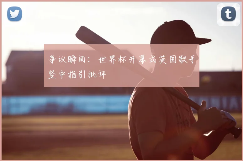 争议瞬间:世界杯开幕式英国歌手竖中指引批评