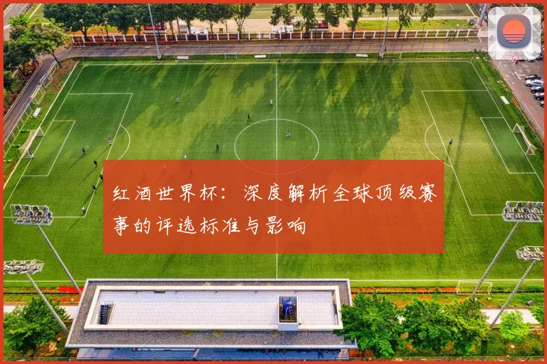 红酒世界杯:深度解析全球顶级赛事的评选标准与影响