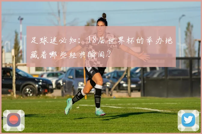 足球迷必知：18届世界杯的举办地藏着哪些经典瞬间？