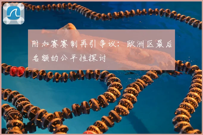 附加赛赛制再引争议:欧洲区最后名额的公平性探讨