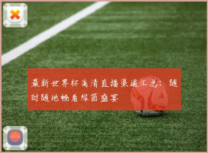 最新世界杯高清直播渠道汇总：随时随地畅看绿茵盛宴
