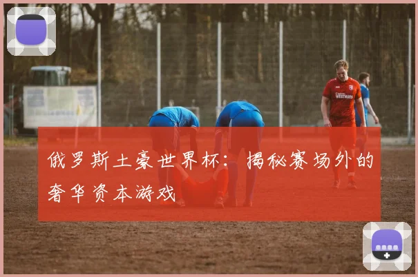 俄罗斯土豪世界杯：揭秘赛场外的奢华资本游戏