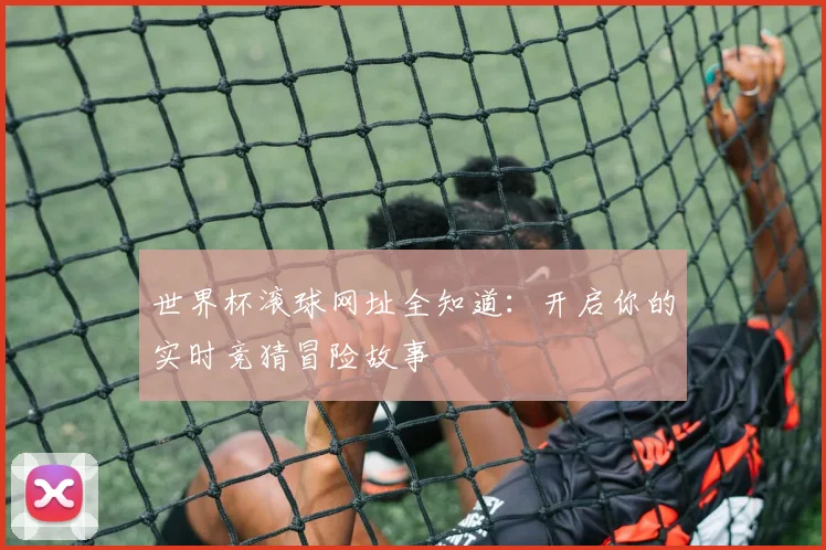 世界杯滚球网址全知道:开启你的实时竞猜冒险故事