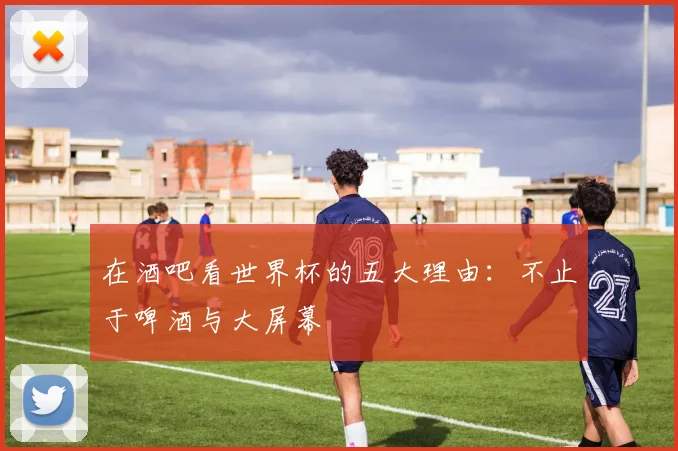 在酒吧看世界杯的五大理由:不止于啤酒与大屏幕
