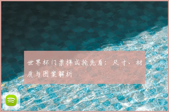 世界杯门票样式抢先看:尺寸、材质与图案解析