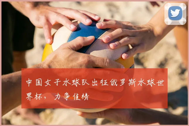 中国女子水球队出征俄罗斯水球世界杯,力争佳绩