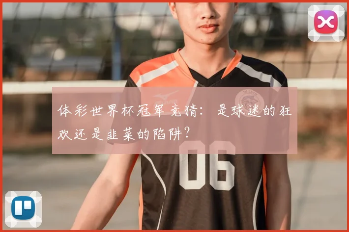 体彩世界杯冠军竞猜:是球迷的狂欢还是韭菜的陷阱?