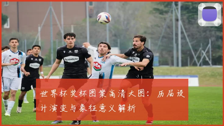 世界杯奖杯图案高清大图:历届设计演变与象征意义解析