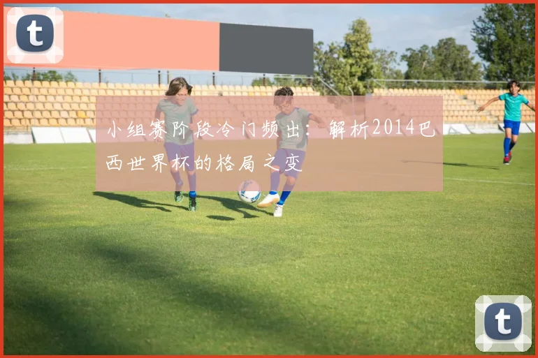 小组赛阶段冷门频出:解析2014巴西世界杯的格局之变