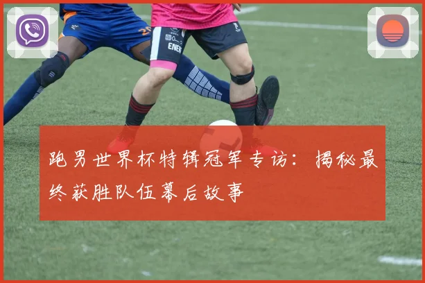 跑男世界杯特辑冠军专访：揭秘最终获胜队伍幕后故事