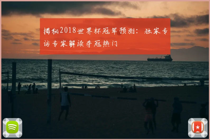 揭秘2018世界杯冠军预测:独家专访专家解读夺冠热门